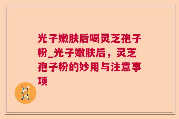 光子嫩肤后喝灵芝孢子粉_光子嫩肤后,灵芝孢子粉的妙用与注意事项 光子嫩肤后喝灵芝孢子粉_光子嫩肤后,灵芝孢子粉的妙用与注意事项