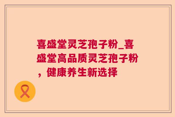 喜盛堂灵芝孢子粉_喜盛堂高品质灵芝孢子粉,健康养生新选择 喜盛堂灵芝孢子粉_喜盛堂高品质灵芝孢子粉,健康养生新选择