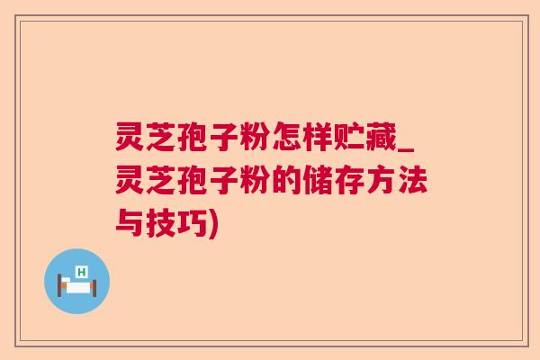 灵芝孢子粉怎样贮藏_灵芝孢子粉的储存方法与技巧) 灵芝孢子粉怎样贮藏_灵芝孢子粉的储存方法与技巧)