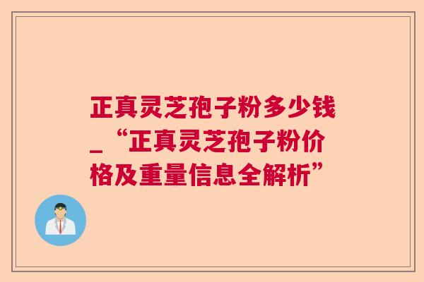 正真灵芝孢子粉多少钱_“正真灵芝孢子粉价格及重量信息全解析” 正真灵芝孢子粉多少钱_“正真灵芝孢子粉价格及重量信息全解析”