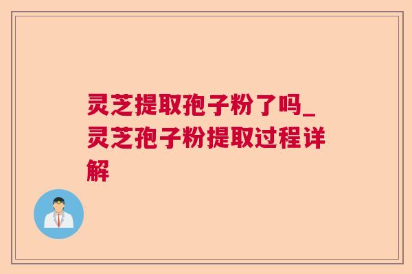 灵芝提取孢子粉了吗_灵芝孢子粉提取过程详解 灵芝提取孢子粉了吗_灵芝孢子粉提取过程详解
