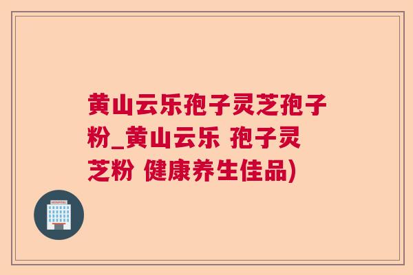 黄山云乐孢子灵芝孢子粉_黄山云乐 孢子灵芝粉 健康养生佳品) 黄山云乐孢子灵芝孢子粉_黄山云乐 孢子灵芝粉 健康养生佳品)