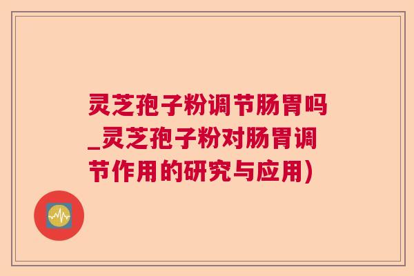 灵芝孢子粉调节肠胃吗_灵芝孢子粉对肠胃调节作用的研究与应用) 灵芝孢子粉调节肠胃吗_灵芝孢子粉对肠胃调节作用的研究与应用)
