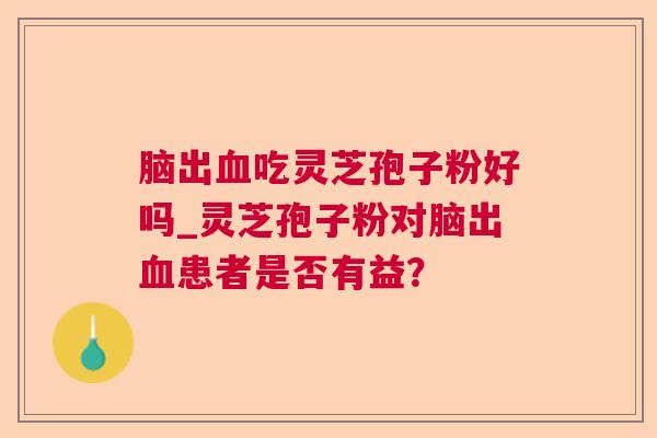 脑出吃灵芝孢子粉好吗_灵芝孢子粉对脑出患者是否有益? 脑出吃灵芝孢子粉好吗_灵芝孢子粉对脑出患者是否有益?