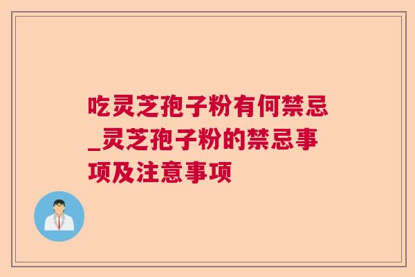 吃灵芝孢子粉有何禁忌_灵芝孢子粉的禁忌事项及注意事项 吃灵芝孢子粉有何禁忌_灵芝孢子粉的禁忌事项及注意事项