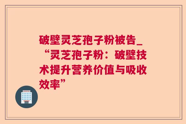 破壁灵芝孢子粉被告_“灵芝孢子粉:破壁技术提升营养价值与吸收效率” 破壁灵芝孢子粉被告_“灵芝孢子粉:破壁技术提升营养价值与吸收效率”