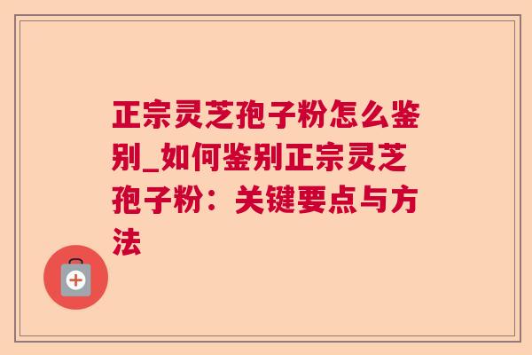 正宗灵芝孢子粉怎么鉴别_如何鉴别正宗灵芝孢子粉:关键要点与方法 正宗灵芝孢子粉怎么鉴别_如何鉴别正宗灵芝孢子粉:关键要点与方法