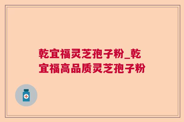 乾宜福灵芝孢子粉_乾宜福高品质灵芝孢子粉 乾宜福灵芝孢子粉_乾宜福高品质灵芝孢子粉