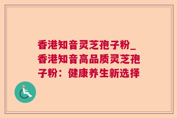 香港知音灵芝孢子粉_香港知音高品质灵芝孢子粉：健康养生新选择