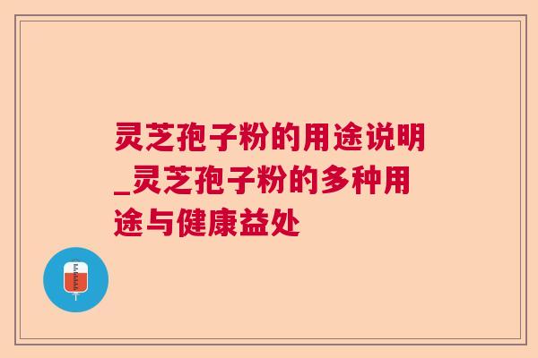 灵芝孢子粉的用途说明_灵芝孢子粉的多种用途与健康益处 灵芝孢子粉的用途说明_灵芝孢子粉的多种用途与健康益处