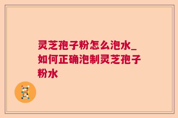 灵芝孢子粉怎么泡水_如何正确泡制灵芝孢子粉水 灵芝孢子粉怎么泡水_如何正确泡制灵芝孢子粉水