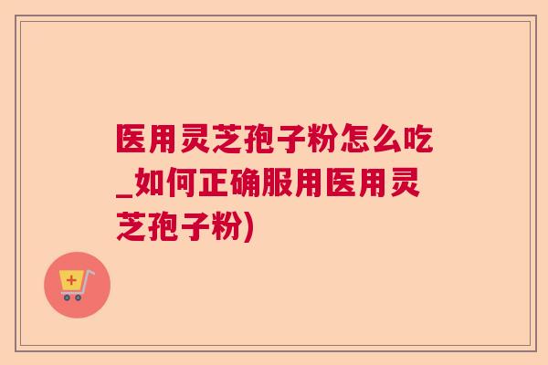 医用灵芝孢子粉怎么吃_如何正确服用医用灵芝孢子粉) 医用灵芝孢子粉怎么吃_如何正确服用医用灵芝孢子粉)