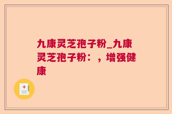 九康灵芝孢子粉_九康灵芝孢子粉:,增强健康 九康灵芝孢子粉_九康灵芝孢子粉:,增强健康