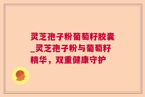 灵芝孢子粉葡萄籽胶囊_灵芝孢子粉与葡萄籽精华,双重健康守护 灵芝孢子粉葡萄籽胶囊_灵芝孢子粉与葡萄籽精华,双重健康守护