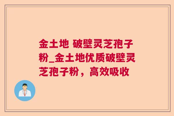 金土地 破壁灵芝孢子粉_金土地优质破壁灵芝孢子粉,高效吸收 金土地 破壁灵芝孢子粉_金土地优质破壁灵芝孢子粉,高效吸收