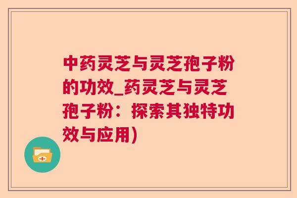 灵芝与灵芝孢子粉的功效_药灵芝与灵芝孢子粉:探索其独特功效与应用) 灵芝与灵芝孢子粉的功效_药灵芝与灵芝孢子粉:探索其独特功效与应用)