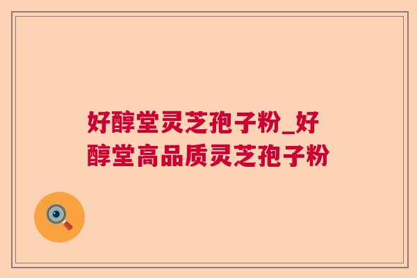 好醇堂灵芝孢子粉_好醇堂高品质灵芝孢子粉 好醇堂灵芝孢子粉_好醇堂高品质灵芝孢子粉