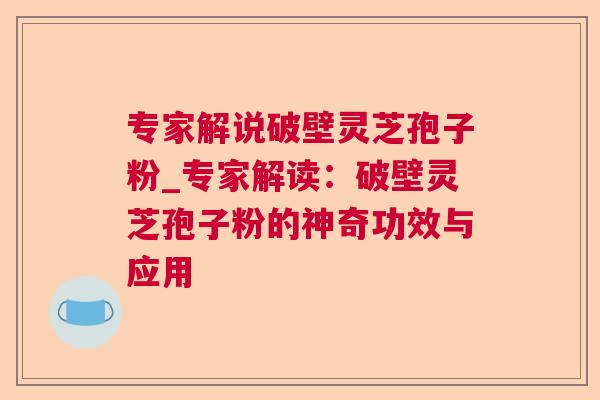 专家解说破壁灵芝孢子粉_专家解读:破壁灵芝孢子粉的神奇功效与应用 专家解说破壁灵芝孢子粉_专家解读:破壁灵芝孢子粉的神奇功效与应用