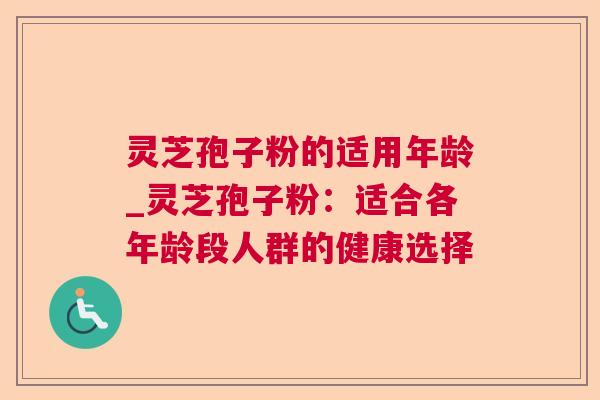 灵芝孢子粉的适用年龄_灵芝孢子粉：适合各年龄段人群的健康选择