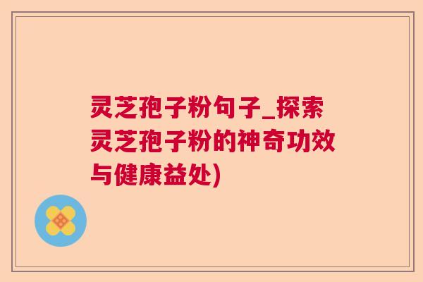 灵芝孢子粉句子_探索灵芝孢子粉的神奇功效与健康益处) 灵芝孢子粉句子_探索灵芝孢子粉的神奇功效与健康益处)