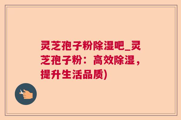 灵芝孢子粉除湿吧_灵芝孢子粉:高效除湿,提升生活品质) 灵芝孢子粉除湿吧_灵芝孢子粉:高效除湿,提升生活品质)