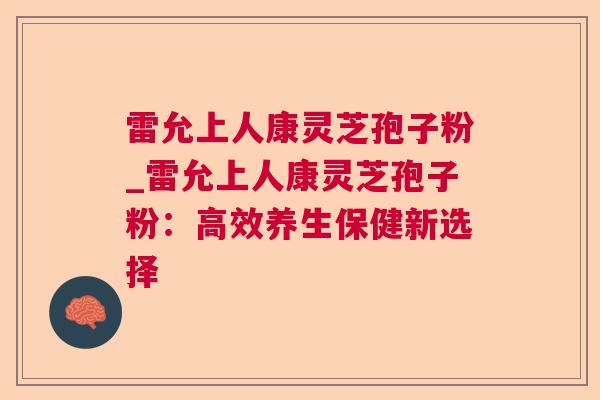 雷允上人康灵芝孢子粉_雷允上人康灵芝孢子粉:高效养生保健新选择 雷允上人康灵芝孢子粉_雷允上人康灵芝孢子粉:高效养生保健新选择