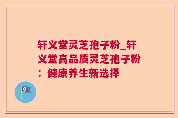 轩义堂灵芝孢子粉_轩义堂高品质灵芝孢子粉:健康养生新选择 轩义堂灵芝孢子粉_轩义堂高品质灵芝孢子粉:健康养生新选择