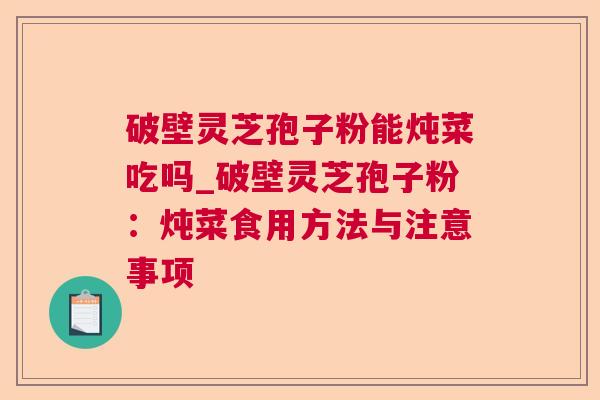 破壁灵芝孢子粉能炖菜吃吗_破壁灵芝孢子粉:炖菜食用方法与注意事项 破壁灵芝孢子粉能炖菜吃吗_破壁灵芝孢子粉:炖菜食用方法与注意事项