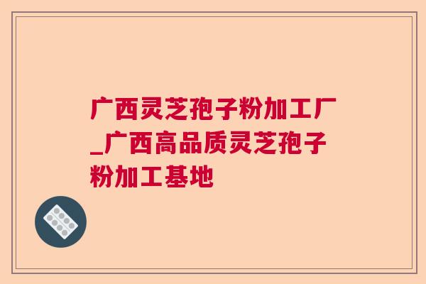 广西灵芝孢子粉加工厂_广西高品质灵芝孢子粉加工基地 广西灵芝孢子粉加工厂_广西高品质灵芝孢子粉加工基地