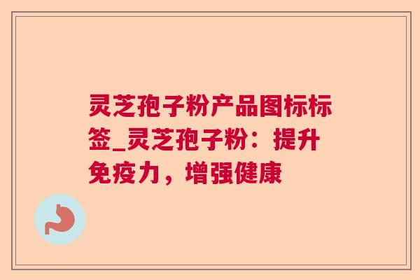 灵芝孢子粉产品图标标签_灵芝孢子粉：提升免疫力，增强健康