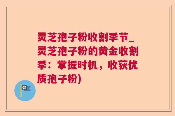 灵芝孢子粉收割季节_灵芝孢子粉的黄金收割季:掌握时机,收获优质孢子粉) 灵芝孢子粉收割季节_灵芝孢子粉的黄金收割季:掌握时机,收获优质孢子粉)