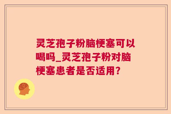 灵芝孢子粉脑梗塞可以喝吗_灵芝孢子粉对脑梗塞患者是否适用? 灵芝孢子粉脑梗塞可以喝吗_灵芝孢子粉对脑梗塞患者是否适用?