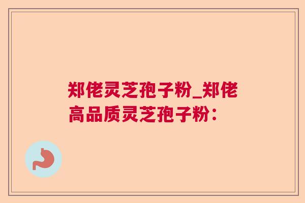 郑佬灵芝孢子粉_郑佬高品质灵芝孢子粉: 郑佬灵芝孢子粉_郑佬高品质灵芝孢子粉: