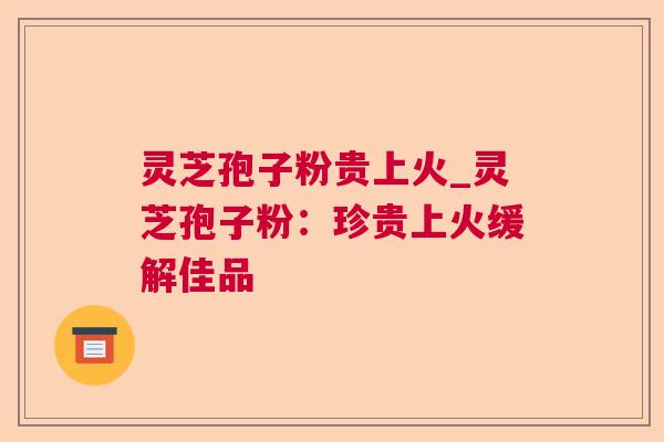 灵芝孢子粉贵上火_灵芝孢子粉:珍贵上火缓解佳品 灵芝孢子粉贵上火_灵芝孢子粉:珍贵上火缓解佳品