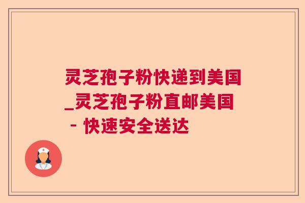 灵芝孢子粉快递到美国_灵芝孢子粉直邮美国 - 快速安全送达 灵芝孢子粉快递到美国_灵芝孢子粉直邮美国 - 快速安全送达
