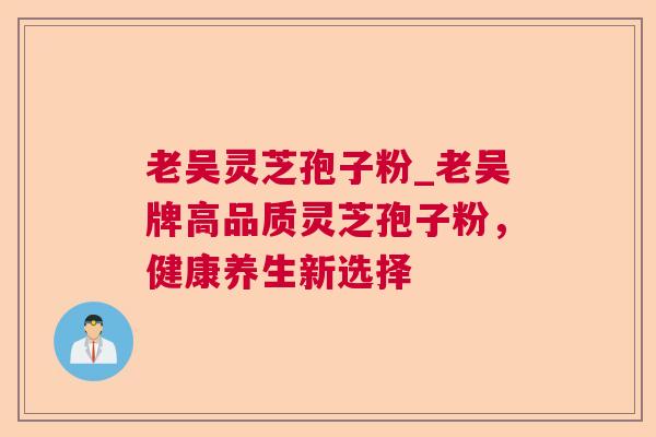 老吴灵芝孢子粉_老吴牌高品质灵芝孢子粉,健康养生新选择 老吴灵芝孢子粉_老吴牌高品质灵芝孢子粉,健康养生新选择