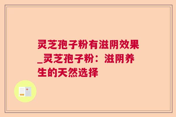 灵芝孢子粉有滋阴效果_灵芝孢子粉:滋阴养生的天然选择 灵芝孢子粉有滋阴效果_灵芝孢子粉:滋阴养生的天然选择