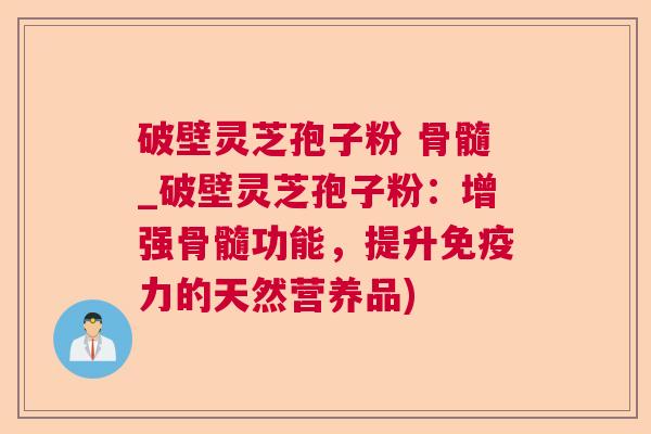 破壁灵芝孢子粉 骨髓_破壁灵芝孢子粉:增强骨髓功能,提升免疫力的天然营养品) 破壁灵芝孢子粉 骨髓_破壁灵芝孢子粉:增强骨髓功能,提升免疫力的天然营养品)