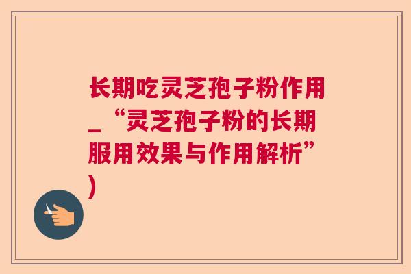 长期吃灵芝孢子粉作用_“灵芝孢子粉的长期服用效果与作用解析”) 长期吃灵芝孢子粉作用_“灵芝孢子粉的长期服用效果与作用解析”)
