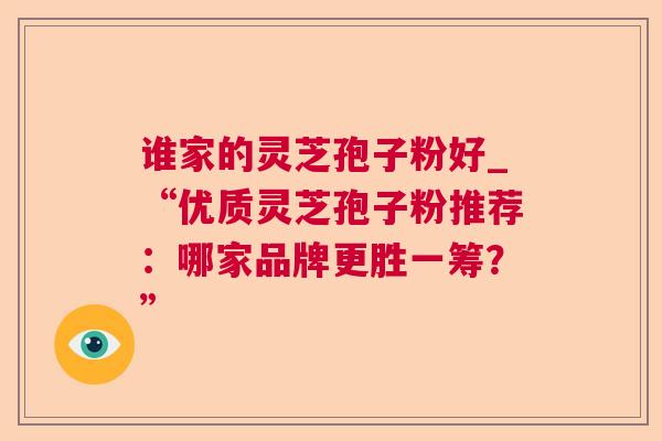 谁家的灵芝孢子粉好_“优质灵芝孢子粉推荐:哪家品牌更胜一筹?” 谁家的灵芝孢子粉好_“优质灵芝孢子粉推荐:哪家品牌更胜一筹?”