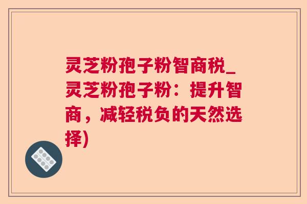 灵芝粉孢子粉智商税_灵芝粉孢子粉:提升智商,减轻税负的天然选择) 灵芝粉孢子粉智商税_灵芝粉孢子粉:提升智商,减轻税负的天然选择)