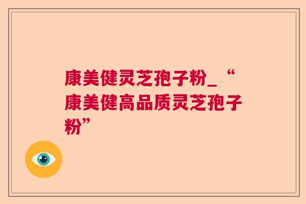 康美健灵芝孢子粉_“康美健高品质灵芝孢子粉” 康美健灵芝孢子粉_“康美健高品质灵芝孢子粉”