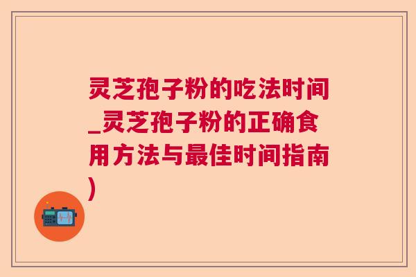 灵芝孢子粉的吃法时间_灵芝孢子粉的正确食用方法与佳时间指南) 灵芝孢子粉的吃法时间_灵芝孢子粉的正确食用方法与佳时间指南)