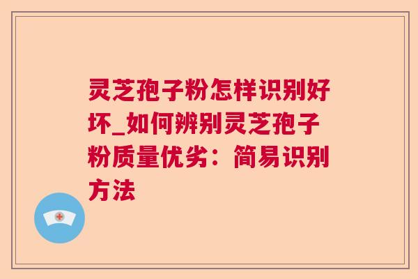 灵芝孢子粉怎样识别好坏_如何辨别灵芝孢子粉质量优劣:简易识别方法 灵芝孢子粉怎样识别好坏_如何辨别灵芝孢子粉质量优劣:简易识别方法