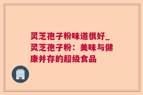 灵芝孢子粉味道很好_灵芝孢子粉:美味与健康并存的超级食品 灵芝孢子粉味道很好_灵芝孢子粉:美味与健康并存的超级食品