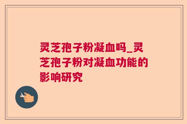 灵芝孢子粉凝吗_灵芝孢子粉对凝功能的影响研究 灵芝孢子粉凝吗_灵芝孢子粉对凝功能的影响研究