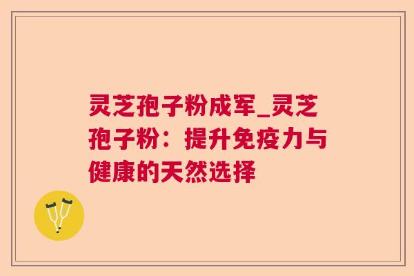 灵芝孢子粉成军_灵芝孢子粉:提升免疫力与健康的天然选择 灵芝孢子粉成军_灵芝孢子粉:提升免疫力与健康的天然选择