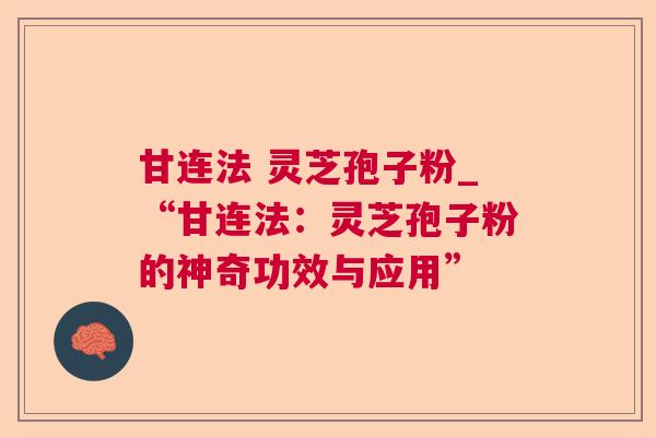 甘连法 灵芝孢子粉_“甘连法：灵芝孢子粉的神奇功效与应用”
