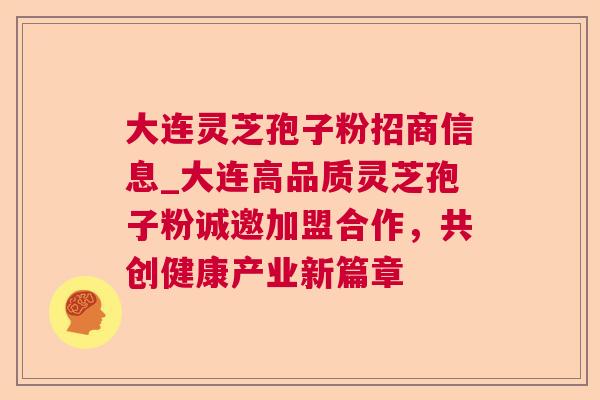 大连灵芝孢子粉招商信息_大连高品质灵芝孢子粉诚邀加盟合作,共创健康产业新篇章 大连灵芝孢子粉招商信息_大连高品质灵芝孢子粉诚邀加盟合作,共创健康产业新篇章