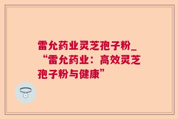 雷允药业灵芝孢子粉_“雷允药业:高效灵芝孢子粉与健康” 雷允药业灵芝孢子粉_“雷允药业:高效灵芝孢子粉与健康”